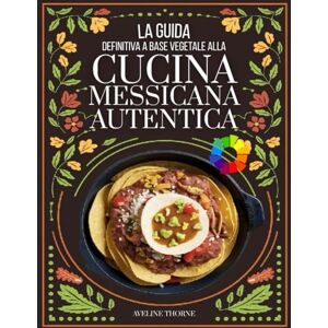 THORNE, AVELINE La Guida Definitiva a Base: Vegetale alla Cucina Messicana Autentica THORNE, AVELINE La Guida Definitiva a Base: Vegetale alla Cucina Messicana Autentica