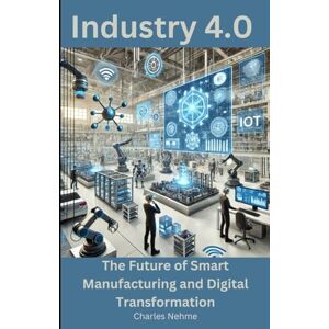 Nehme, Charles Industry 4.0: The Future of Smart Manufacturing and Digital Transformation Nehme, Charles Industry 4.0: The Future of Smart Manufacturing and Digital Transformation