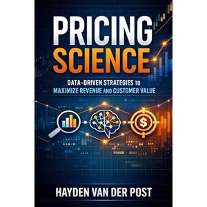 Van Der Post, Hayden Pricing Science: Data-Driven Strategies to Maximize Revenue and Customer Value: A Comprehensive Guide Van Der Post, Hayden Pricing Science: Data-Driven Strategies to Maximize Revenue and Customer Value: A Comprehensive Guide