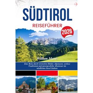 Mattis, William SÜDTIROL REISEFÜHRER 2026: Eine Reise durch versteckte Dörfer, Alpenseen, zeitlose Traditionen und unvergessliche Abenteuer im nördlichen Juwel Italiens Mattis, William SÜDTIROL REISEFÜHRER 2026: Eine Reise durch versteckte Dörfer, Alpenseen, zeitlose Traditionen und unvergessliche Abenteuer im nördlichen Juwel Italiens