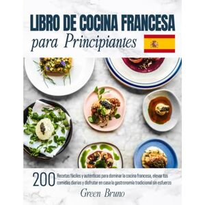 Bruno, Green LIBRO DE COCINA FRANCESA para Principiantes: 200 Recetas fáciles y auténticas para dominar la cocina francesa, elevar tus comidas diarias y disfrutar en casa la gastronomía tradicional sin esfuerzo Bruno, Green LIBRO DE COCINA FRANCESA para Principiantes: 200 Recetas fáciles y auténticas para dominar la cocina francesa, elevar tus comidas diarias y disfrutar en casa la gastronomía tradicional sin esfuerzo