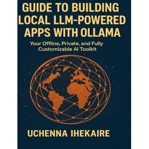 IHEKAIRE, Uchenna Guide to Building Local LLM-Powered Apps with Ollama: Your Offline, Private, and Fully Customizable AI Toolkit IHEKAIRE, Uchenna Guide to Building Local LLM-Powered Apps with Ollama: Your Offline, Private, and Fully Customizable AI Toolkit