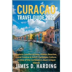 HARDING, JAMES D. CURAÇAO TRAVEL GUIDE 2025: Explore Colorful Streets, Hidden Beaches, Local Cuisine & Dutch-Caribbean Culture on One of the Caribbean’s Most Unique Islands HARDING, JAMES D. CURAÇAO TRAVEL GUIDE 2025: Explore Colorful Streets, Hidden Beaches, Local Cuisine & Dutch-Caribbean Culture on One of the Caribbean’s Most Unique Islands