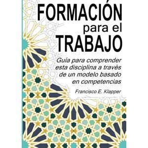 Klapper Soto, Francisco Eduardo FORMACIÓN PARA EL TRABAJO: Guía para comprender esta disciplina a través de un modelo basado en competencias Klapper Soto, Francisco Eduardo FORMACIÓN PARA EL TRABAJO: Guía para comprender esta disciplina a través de un modelo basado en competencias