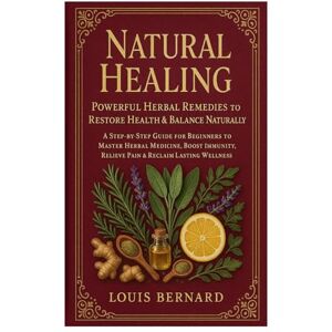 Bernard, Louis Natural Healing: Powerful Herbal Remedies to Restore Health & Balance Naturally: A Step-by-Step Guide for Beginners to Master Herbal Medicine, Boost Immunity, Relieve Pain & Reclaim Lasting Wellness Bernard, Louis Natural Healing: Powerful Herbal Remedies to Restore Health & Balance Naturally: A Step-by-Step Guide for Beginners to Master Herbal Medicine, Boost Immunity, Relieve Pain & Reclaim Lasting Wellness
