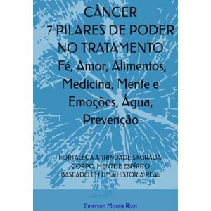 Morais Rizzi, Emerson CÂNCER 7 PILARES DE PODER NO TRATAMENTO: Fé, Amor, Alimentos, Medicina, Mente e Emoções, Água, Prevenção: FORTALEÇA A TRINDADE SAGRADA: CORPO, MENTE E ESPÍRITO BASEADO EM UMA HISTÓRIA REAL Morais Rizzi, Emerson CÂNCER 7 PILARES DE PODER NO TRATAMENTO: Fé, Amor, Alimentos, Medicina, Mente e Emoções, Água, Prevenção: FORTALEÇA A TRINDADE SAGRADA: CORPO, MENTE E ESPÍRITO BASEADO EM UMA HISTÓRIA REAL