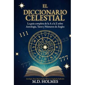 Holmes, M. D. El Diccionario Celestial: La guía completa de la A a la Z sobre Astrología, Tarot y Números de Ángeles Holmes, M. D. El Diccionario Celestial: La guía completa de la A a la Z sobre Astrología, Tarot y Números de Ángeles