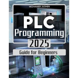 Mezhamier Juohen PLC Programming 2025 Guide for Beginners: Mastering Industrial Automation with Step-by-Step PLC Programming Techniques and Real-World Applications Mezhamier Juohen PLC Programming 2025 Guide for Beginners: Mastering Industrial Automation with Step-by-Step PLC Programming Techniques and Real-World Applications
