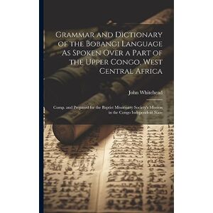 Whitehead, John Grammar and Dictionary of the Bobangi Language As Spoken Over a Part of the Upper Congo, West Central Africa: Comp. and Prepared for the Baptist ... Mission in the Congo Independent State Whitehead, John Grammar and Dictionary of the Bobangi Language As Spoken Over a Part of the Upper Congo, West Central Africa: Comp. and Prepared for the Baptist ... Mission in the Congo Independent State