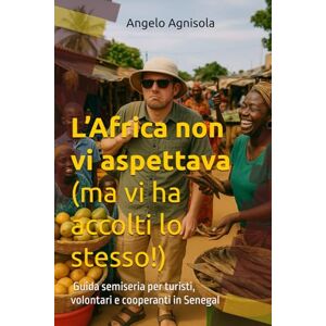 Agnisola, Angelo L’Africa non vi aspettava (ma vi ha accolti lo stesso!): Guida semiseria per turisti, volontari e cooperanti in Senegal Agnisola, Angelo L’Africa non vi aspettava (ma vi ha accolti lo stesso!): Guida semiseria per turisti, volontari e cooperanti in Senegal