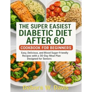 Davis, Debora W. THE SUPER EASIEST DIABETIC DIET AFTER 60 COOKBOOK FOR BEGINNERS: Easy, Delicious, and Blood Sugar-Friendly Recipes with a 30-Day Meal Plan Designed for Seniors Davis, Debora W. THE SUPER EASIEST DIABETIC DIET AFTER 60 COOKBOOK FOR BEGINNERS: Easy, Delicious, and Blood Sugar-Friendly Recipes with a 30-Day Meal Plan Designed for Seniors
