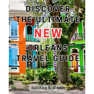Singh, Indiraq S. Discover the Ultimate New Orleans Travel Guide: Unveiling Hidden Gems: A Comprehensive Travel Companion to New Orleans Singh, Indiraq S. Discover the Ultimate New Orleans Travel Guide: Unveiling Hidden Gems: A Comprehensive Travel Companion to New Orleans