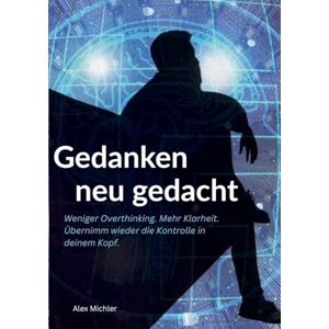 Michler, Alex Gedanken neu gedacht: Weniger Overthinking. Mehr Klarheit. Übernimm wieder die Kontrolle in deinem Kopf. Michler, Alex Gedanken neu gedacht: Weniger Overthinking. Mehr Klarheit. Übernimm wieder die Kontrolle in deinem Kopf.