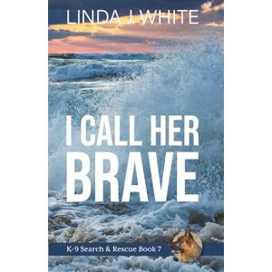 White, Linda J. I Call Her Brave: K-9 Search and Rescue Book 7 White, Linda J. I Call Her Brave: K-9 Search and Rescue Book 7