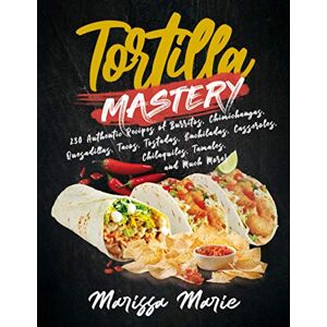 Marie, Marissa Tortilla Mastery: 230 Authentic Recipes of Burritos, Chimichangas, Quesadillas, Tacos, Tostadas, Enchiladas, Casseroles, Chilaquiles, Tamales, and Much More!: 4 (Mexican Cookbook) Marie, Marissa Tortilla Mastery: 230 Authentic Recipes of Burritos, Chimichangas, Quesadillas, Tacos, Tostadas, Enchiladas, Casseroles, Chilaquiles, Tamales, and Much More!: 4 (Mexican Cookbook)