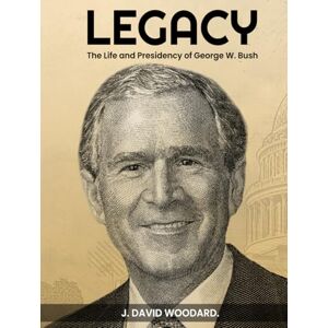 Woodard, J. David LEGACY: The Life and Presidency of George W. Bush Woodard, J. David LEGACY: The Life and Presidency of George W. Bush