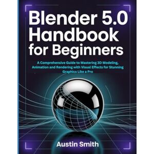 Smith, Austin Blender 5.0 Handbook for Beginners: A Comprehensive Guide to Mastering 3D Modeling, Animation and Rendering with Visual Effects for Stunning Graphics ... Multimedia And Software Updates (AMS)) Smith, Austin Blender 5.0 Handbook for Beginners: A Comprehensive Guide to Mastering 3D Modeling, Animation and Rendering with Visual Effects for Stunning Graphics ... Multimedia And Software Updates (AMS))