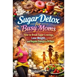 Press, Moabyte Sugar Detox for Busy Moms: How to Break Sugar Cravings, Lose Weight, and Regain Energy in 14 Days Press, Moabyte Sugar Detox for Busy Moms: How to Break Sugar Cravings, Lose Weight, and Regain Energy in 14 Days