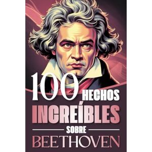 Torres, Alejandro 100 Hechos Increíbles Sobre Beethoven: Curiosidades, secretos y atisbos de la vida y obra del genio que revolucionó la música clásica Torres, Alejandro 100 Hechos Increíbles Sobre Beethoven: Curiosidades, secretos y atisbos de la vida y obra del genio que revolucionó la música clásica