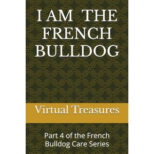 Treasures, Virtual I AM THE FRENCH BULLDOG: The Real-Life Owner’s Guide to Care, Training, and Living with the World’s Most Lovable Dog – Full Edition: Part 4 of the French Bulldog Care Series Treasures, Virtual I AM THE FRENCH BULLDOG: The Real-Life Owner’s Guide to Care, Training, and Living with the World’s Most Lovable Dog – Full Edition: Part 4 of the French Bulldog Care Series