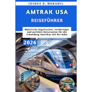 Morabel, Joshua D. AMTRAK USA REISEFÜHRER 2026: Malerische Zugstrecken, Insidertipps und perfekte Reiserouten für die Erkundung Amerikas mit der Bahn Morabel, Joshua D. AMTRAK USA REISEFÜHRER 2026: Malerische Zugstrecken, Insidertipps und perfekte Reiserouten für die Erkundung Amerikas mit der Bahn