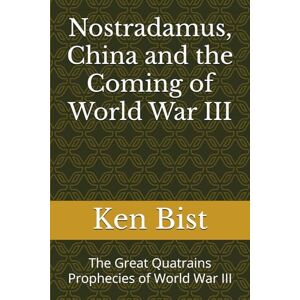 Bist, Ken Nostradamus, China and the Coming of World War III: The Great Quatrains Prophecies of World War III Bist, Ken Nostradamus, China and the Coming of World War III: The Great Quatrains Prophecies of World War III