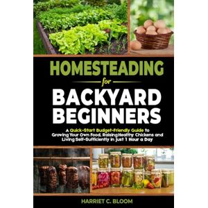 Bloom, Harriet C. Homesteading for Backyard Beginners: A Quick-Start Budget-Friendly Guide to Growing Your Own Food, Raising Healthy Chickens, and Living Self-Sufficiently in Just 1 Hour a Day Bloom, Harriet C. Homesteading for Backyard Beginners: A Quick-Start Budget-Friendly Guide to Growing Your Own Food, Raising Healthy Chickens, and Living Self-Sufficiently in Just 1 Hour a Day