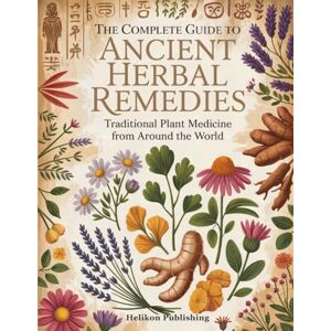 Publishing, Helikon The Complete Guide to Ancient Herbal Remedies: Traditional Plant Medicine from Around the World: A Comprehensive Encyclopedia of 100 Healing Herbs ... Modern Applications, and Safety Guidelines Publishing, Helikon The Complete Guide to Ancient Herbal Remedies: Traditional Plant Medicine from Around the World: A Comprehensive Encyclopedia of 100 Healing Herbs ... Modern Applications, and Safety Guidelines