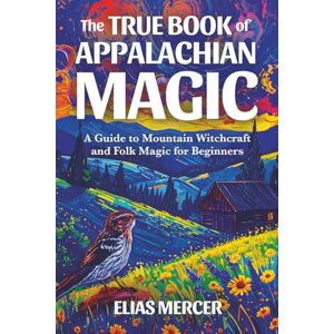 Mercer, Elias The True Book of Appalachian Magic: A Guide to Mountain Witchcraft and Folk Magic for Beginners Mercer, Elias The True Book of Appalachian Magic: A Guide to Mountain Witchcraft and Folk Magic for Beginners