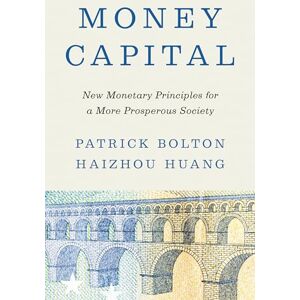 Bolton, Patrick Money Capital: New Monetary Principles for a More Prosperous Society Bolton, Patrick Money Capital: New Monetary Principles for a More Prosperous Society