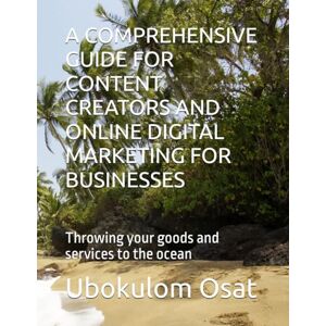 Osat, Ubokulom A COMPREHENSIVE GUIDE FOR CONTENT CREATORS AND ONLINE DIGITAL MARKETING FOR BUSINESSES: Throwing your goods and services to the ocean Osat, Ubokulom A COMPREHENSIVE GUIDE FOR CONTENT CREATORS AND ONLINE DIGITAL MARKETING FOR BUSINESSES: Throwing your goods and services to the ocean