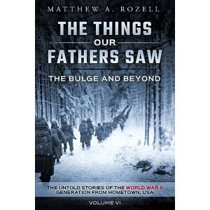 Rozell, Matthew The Bulge And Beyond: The Things Our Fathers Saw—The Untold Stories of the World War II Generation-Volume VI Rozell, Matthew The Bulge And Beyond: The Things Our Fathers Saw—The Untold Stories of the World War II Generation-Volume VI