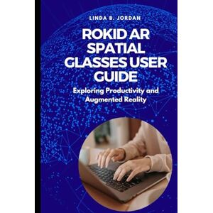 Jordan, Linda B. Rokid AR Spatial Glasses User Guide: Exploring Productivity and Augmented Reality Jordan, Linda B. Rokid AR Spatial Glasses User Guide: Exploring Productivity and Augmented Reality