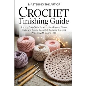 Badman, Kemp Mastering the Art of Crochet Finishing Guide: Step-by-Step Techniques to Join Pieces, Weave Ends, and Create Beautiful, Polished Crochet Projects with Confidence Badman, Kemp Mastering the Art of Crochet Finishing Guide: Step-by-Step Techniques to Join Pieces, Weave Ends, and Create Beautiful, Polished Crochet Projects with Confidence