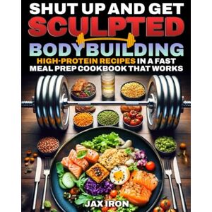 Iron, Jax Shut Up and Get Sculpted Bodybuilding High-Protein Recipes: Fast Meal Prep Cookbook with Simple and Easy Macros to Lose Weight, Build Muscle, Burn Fat Fast, and Save Time in the Kitchen. Iron, Jax Shut Up and Get Sculpted Bodybuilding High-Protein Recipes: Fast Meal Prep Cookbook with Simple and Easy Macros to Lose Weight, Build Muscle, Burn Fat Fast, and Save Time in the Kitchen.