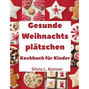 L. Bonner, Silvia Gesunde Weihnachtsplätzchen Kochbuch für Kinder: Backen Sie mit jedem Rezept Erinnerungen und Leckereien für den Weihnachtsmann L. Bonner, Silvia Gesunde Weihnachtsplätzchen Kochbuch für Kinder: Backen Sie mit jedem Rezept Erinnerungen und Leckereien für den Weihnachtsmann