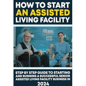 Publishing, Iricanne How To Start An Assisted Living Facility: Step By Step Guide To Starting And Running A Successful Senior Assisted Living Facility Business In 2024 Publishing, Iricanne How To Start An Assisted Living Facility: Step By Step Guide To Starting And Running A Successful Senior Assisted Living Facility Business In 2024