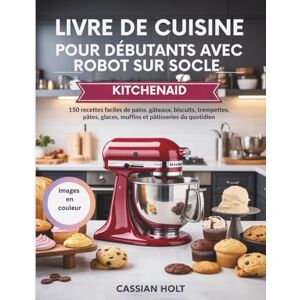 Holt, Cassian LIVRE DE CUISINE POUR DÉBUTANTS AVEC ROBOT SUR SOCLE KITCHENAID: 150 recettes faciles de pains, gâteaux, biscuits, trempettes, pâtes, glaces, muffins et pâtisseries du quotidien Holt, Cassian LIVRE DE CUISINE POUR DÉBUTANTS AVEC ROBOT SUR SOCLE KITCHENAID: 150 recettes faciles de pains, gâteaux, biscuits, trempettes, pâtes, glaces, muffins et pâtisseries du quotidien