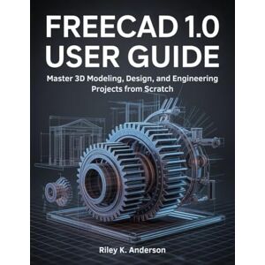 Anderson, Riley K. FreeCAD 1.0 User Guide: Master 3D Modeling, Design, and Engineering Projects from Scratch Anderson, Riley K. FreeCAD 1.0 User Guide: Master 3D Modeling, Design, and Engineering Projects from Scratch