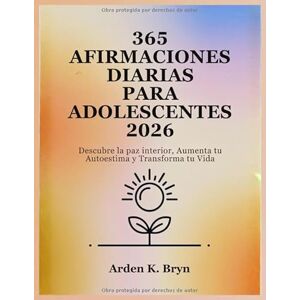 Bryn, Arden K. 365 AFIRMACIONES DIARIAS PARA ADOLESCENTES 2026: Descubre la paz interior, Aumenta tu Autoestima y Transforma tu Vida Bryn, Arden K. 365 AFIRMACIONES DIARIAS PARA ADOLESCENTES 2026: Descubre la paz interior, Aumenta tu Autoestima y Transforma tu Vida