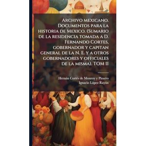 Cortã(c)S de Monroy Y Pizarro, Hernà Archivo mexicano. Documentos para la historia de Mexico. (Sumario de la residencia tomada a D. Fernando Cortes, gobernador y capitan general de la N. ... y officiales de la misma). TOM II Cortã(c)S de Monroy Y Pizarro, Hernà Archivo mexicano. Documentos para la historia de Mexico. (Sumario de la residencia tomada a D. Fernando Cortes, gobernador y capitan general de la N. ... y officiales de la misma). TOM II