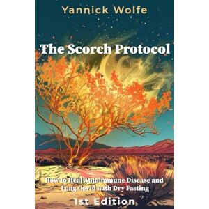 Wolfe, Yannick The Scorch Protocol: How I Healed Autoimmune Disease and Long Covid with Dry Fasting Wolfe, Yannick The Scorch Protocol: How I Healed Autoimmune Disease and Long Covid with Dry Fasting