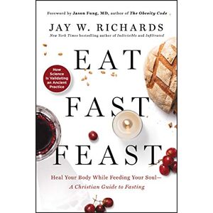 Jay W. Richards Eat, Fast, Feast: Heal Your Body While Feeding Your Soul-A Christian Guide to Fasting Jay W. Richards Eat, Fast, Feast: Heal Your Body While Feeding Your Soul-A Christian Guide to Fasting