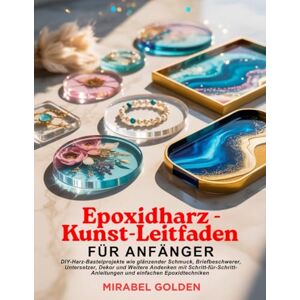 Golden, Mirabel Epoxidharz-Kunst-Leitfaden FÜR ANFÄNGER: DIY-Harz-Bastelprojekte wie glänzender Schmuck, Briefbeschwerer, Untersetzer, Dekor und Weitere Andenken mit Schritt-für-Schritt-Anleitungen und einfachen... Golden, Mirabel Epoxidharz-Kunst-Leitfaden FÜR ANFÄNGER: DIY-Harz-Bastelprojekte wie glänzender Schmuck, Briefbeschwerer, Untersetzer, Dekor und Weitere Andenken mit Schritt-für-Schritt-Anleitungen und einfachen...