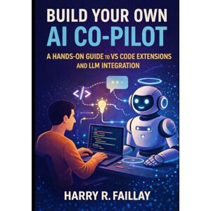 Faillay, Harry R. Build Your Own AI Co-Pilot: A HANDS-ON GUIDE TO VS CODE EXTENSIONS AND LLM INTEGRATION Faillay, Harry R. Build Your Own AI Co-Pilot: A HANDS-ON GUIDE TO VS CODE EXTENSIONS AND LLM INTEGRATION