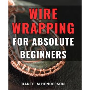 M Henderson, Dante . Wire Wrapping For Absolute Beginners: Create Beautiful Jewelry with Ease: An Ultimate Guide for Novice Crafters, Ideal for Hobbyists, DIY Enthusiasts, and Gift Seekers. M Henderson, Dante . Wire Wrapping For Absolute Beginners: Create Beautiful Jewelry with Ease: An Ultimate Guide for Novice Crafters, Ideal for Hobbyists, DIY Enthusiasts, and Gift Seekers.