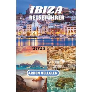 Vellglen, Arden IBIZA REISEFÜHRER 2025: Entdecken Sie Strände, Dörfer und den wahren Geist der Weißen Insel Vellglen, Arden IBIZA REISEFÜHRER 2025: Entdecken Sie Strände, Dörfer und den wahren Geist der Weißen Insel