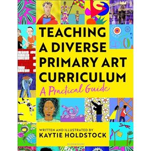 Kaytie Holdstock Teaching a Diverse Primary Art Curriculum: A practical guide to transform your art lessons Kaytie Holdstock Teaching a Diverse Primary Art Curriculum: A practical guide to transform your art lessons