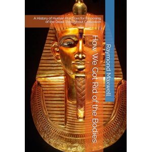 Maxwell, Raymond How We Got Rid of the Bodies: A History of Human Practices for Disposing of the Dead Throughout Civilization Maxwell, Raymond How We Got Rid of the Bodies: A History of Human Practices for Disposing of the Dead Throughout Civilization