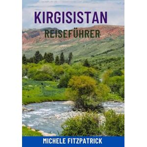 Fitzpatrick, Michele KIRGISISTAN REISEFÜHRER: Entdecken Sie das Herz Zentralasiens – Top-Attraktionen, epische Berge und Seen, Nomadenkultur, versteckte Juwelen, ... und lokale Tipps für Ihre perfekte Reise Fitzpatrick, Michele KIRGISISTAN REISEFÜHRER: Entdecken Sie das Herz Zentralasiens – Top-Attraktionen, epische Berge und Seen, Nomadenkultur, versteckte Juwelen, ... und lokale Tipps für Ihre perfekte Reise